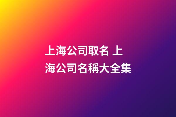 上海公司取名 上海公司名稱大全集-第1張-公司起名-玄機派